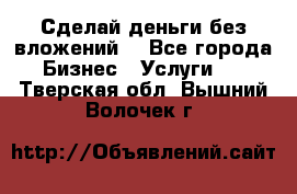 Сделай деньги без вложений. - Все города Бизнес » Услуги   . Тверская обл.,Вышний Волочек г.